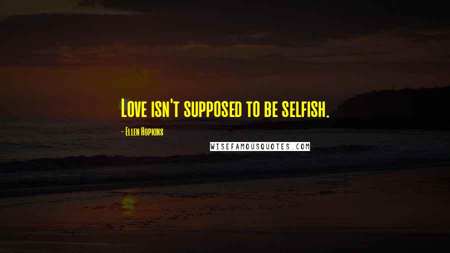 Ellen Hopkins Quotes: Love isn't supposed to be selfish.
