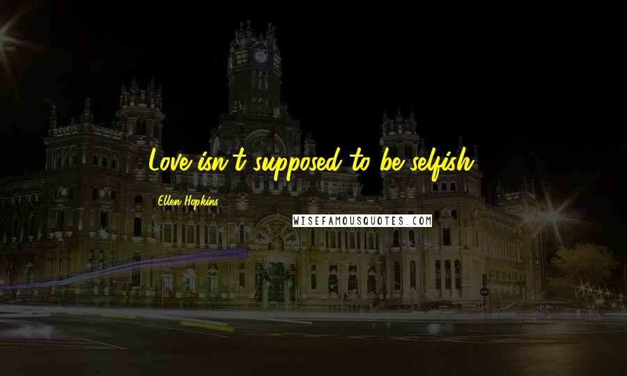 Ellen Hopkins Quotes: Love isn't supposed to be selfish.