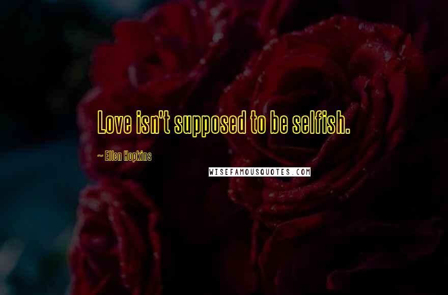 Ellen Hopkins Quotes: Love isn't supposed to be selfish.