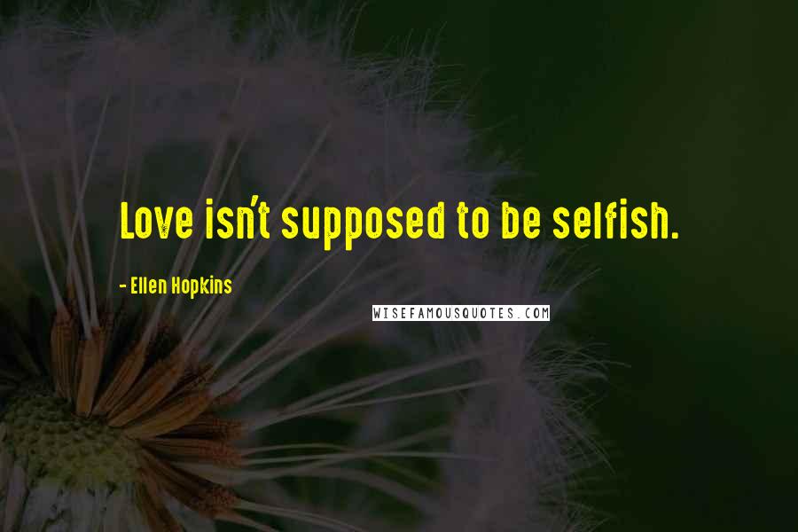 Ellen Hopkins Quotes: Love isn't supposed to be selfish.