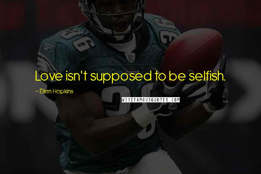 Ellen Hopkins Quotes: Love isn't supposed to be selfish.