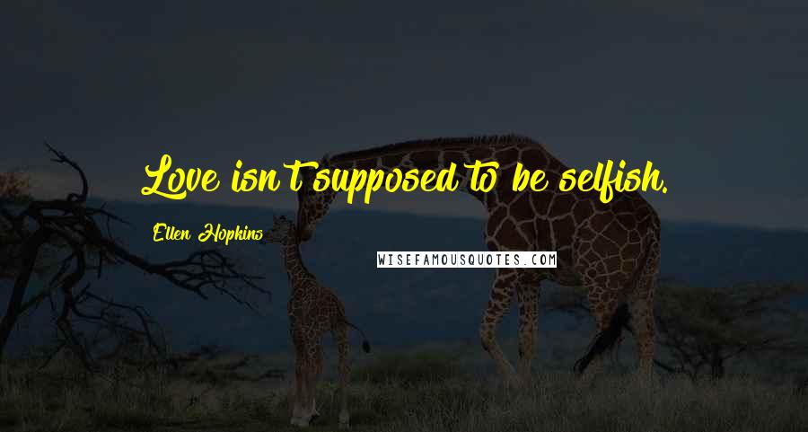 Ellen Hopkins Quotes: Love isn't supposed to be selfish.