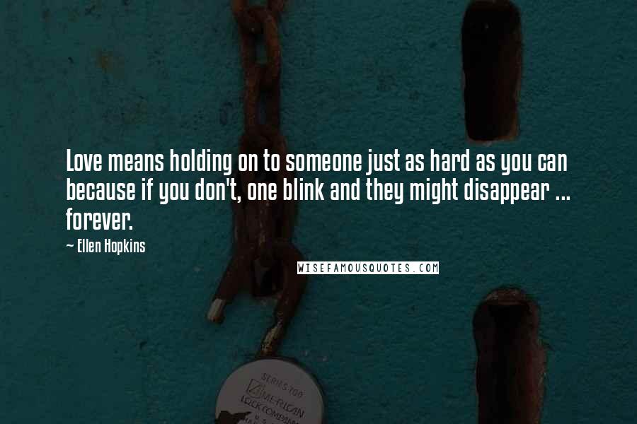 Ellen Hopkins Quotes: Love means holding on to someone just as hard as you can because if you don't, one blink and they might disappear ... forever.