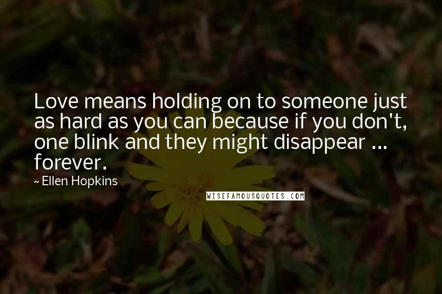 Ellen Hopkins Quotes: Love means holding on to someone just as hard as you can because if you don't, one blink and they might disappear ... forever.