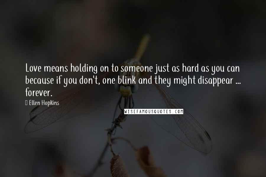 Ellen Hopkins Quotes: Love means holding on to someone just as hard as you can because if you don't, one blink and they might disappear ... forever.