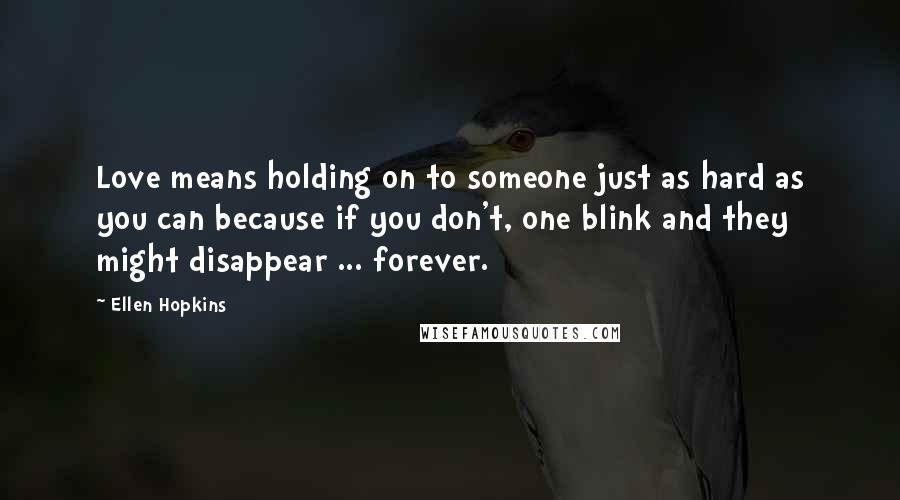 Ellen Hopkins Quotes: Love means holding on to someone just as hard as you can because if you don't, one blink and they might disappear ... forever.