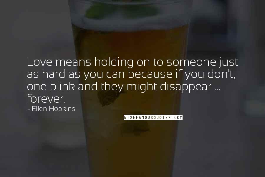 Ellen Hopkins Quotes: Love means holding on to someone just as hard as you can because if you don't, one blink and they might disappear ... forever.