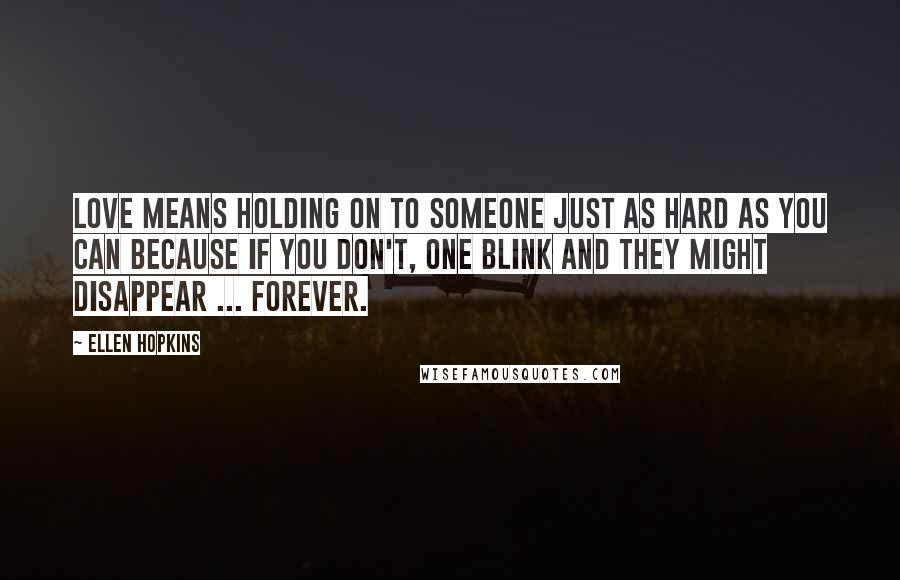 Ellen Hopkins Quotes: Love means holding on to someone just as hard as you can because if you don't, one blink and they might disappear ... forever.