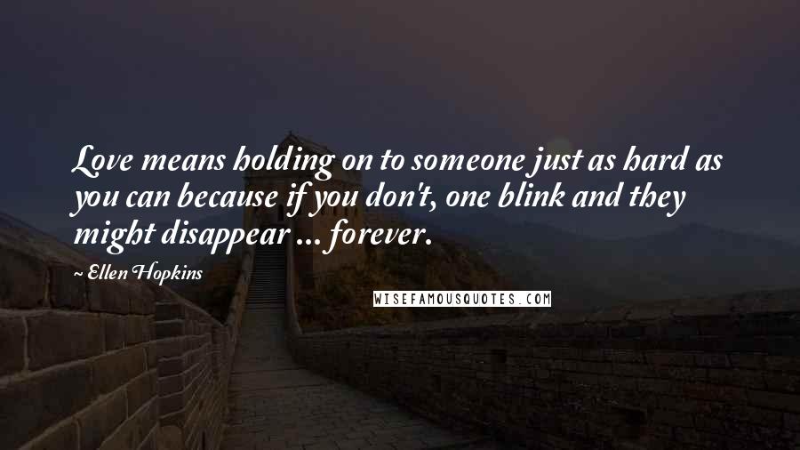 Ellen Hopkins Quotes: Love means holding on to someone just as hard as you can because if you don't, one blink and they might disappear ... forever.