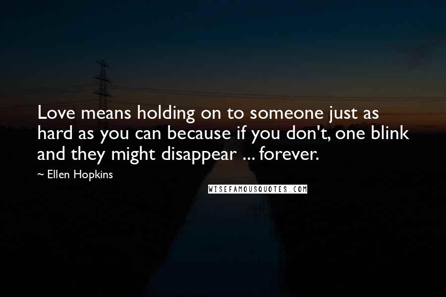 Ellen Hopkins Quotes: Love means holding on to someone just as hard as you can because if you don't, one blink and they might disappear ... forever.
