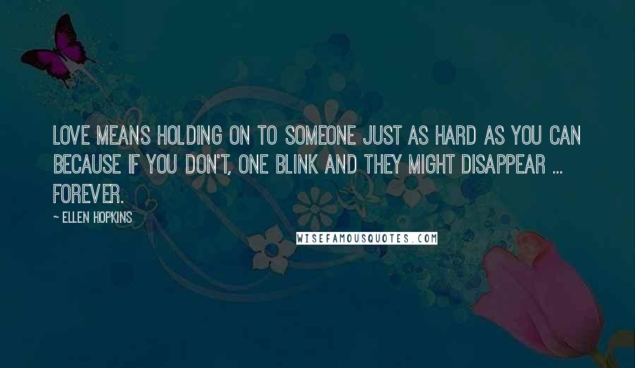 Ellen Hopkins Quotes: Love means holding on to someone just as hard as you can because if you don't, one blink and they might disappear ... forever.