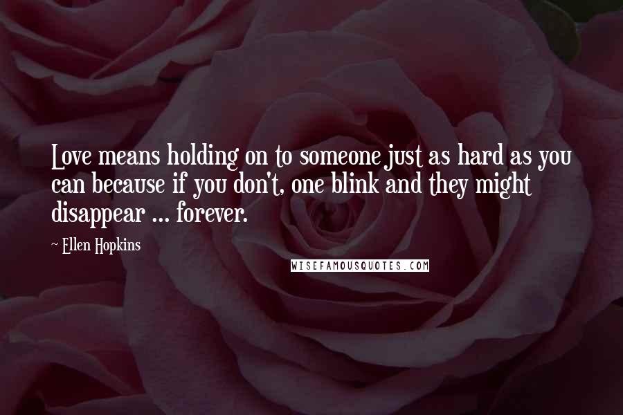 Ellen Hopkins Quotes: Love means holding on to someone just as hard as you can because if you don't, one blink and they might disappear ... forever.