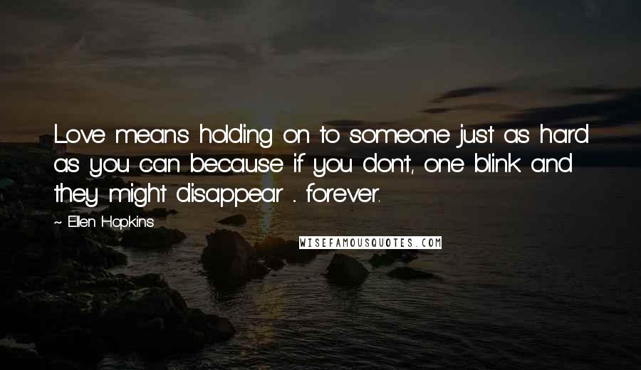 Ellen Hopkins Quotes: Love means holding on to someone just as hard as you can because if you don't, one blink and they might disappear ... forever.