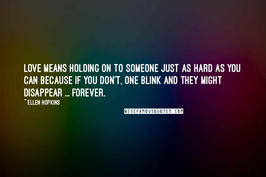 Ellen Hopkins Quotes: Love means holding on to someone just as hard as you can because if you don't, one blink and they might disappear ... forever.