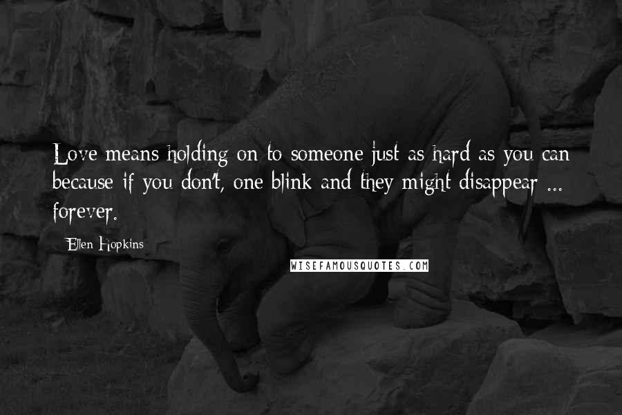 Ellen Hopkins Quotes: Love means holding on to someone just as hard as you can because if you don't, one blink and they might disappear ... forever.