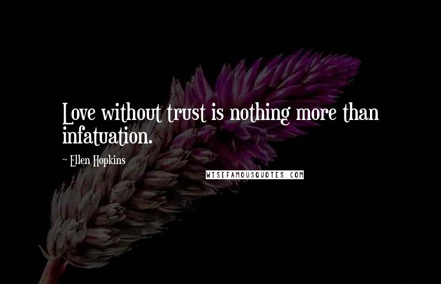 Ellen Hopkins Quotes: Love without trust is nothing more than infatuation.