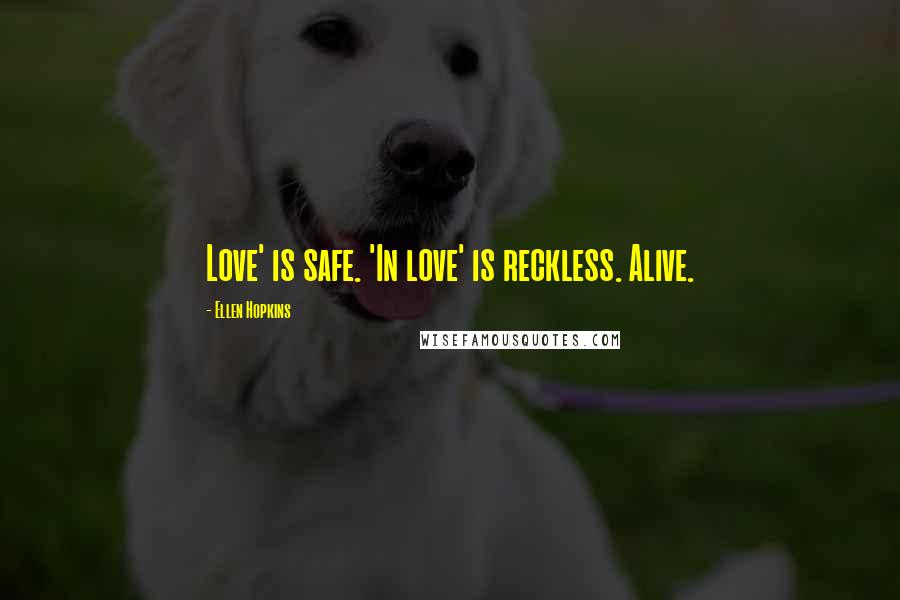 Ellen Hopkins Quotes: Love' is safe. 'In love' is reckless. Alive.