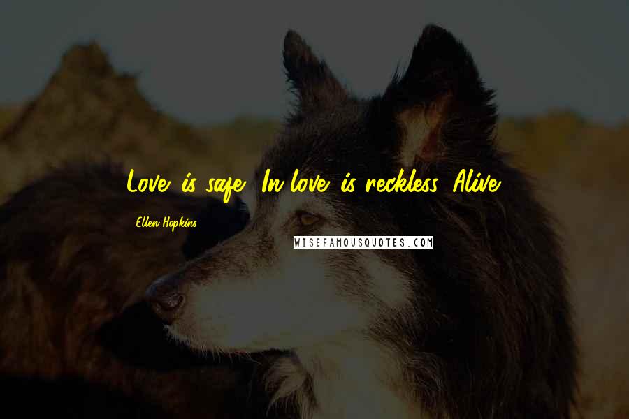 Ellen Hopkins Quotes: Love' is safe. 'In love' is reckless. Alive.