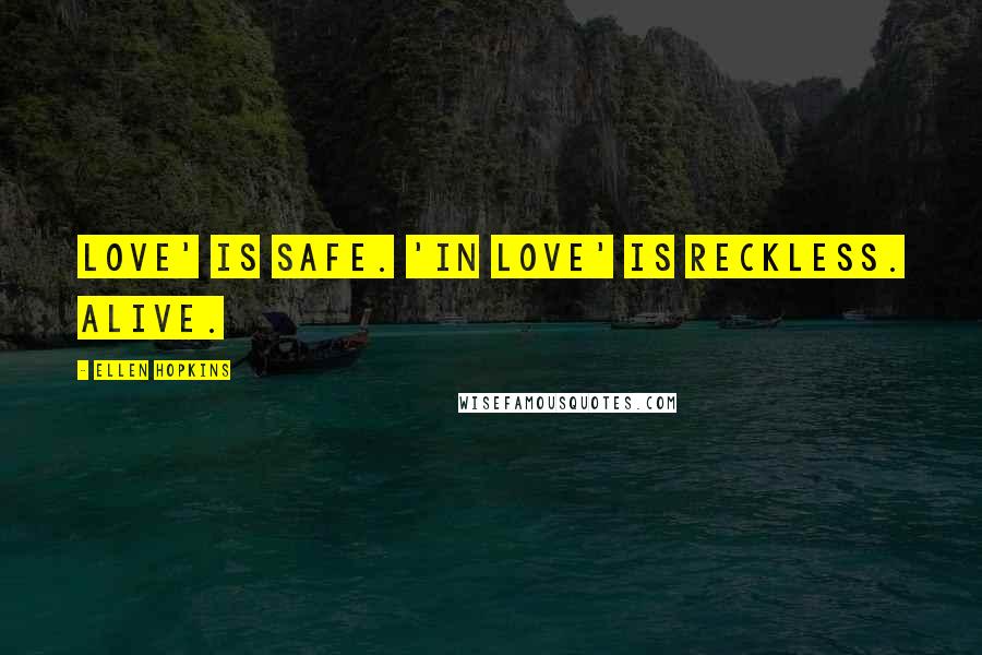 Ellen Hopkins Quotes: Love' is safe. 'In love' is reckless. Alive.