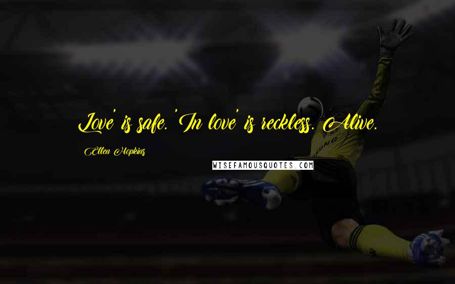 Ellen Hopkins Quotes: Love' is safe. 'In love' is reckless. Alive.
