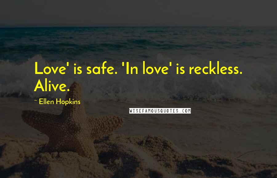 Ellen Hopkins Quotes: Love' is safe. 'In love' is reckless. Alive.