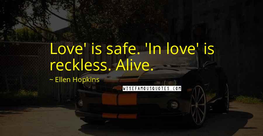 Ellen Hopkins Quotes: Love' is safe. 'In love' is reckless. Alive.