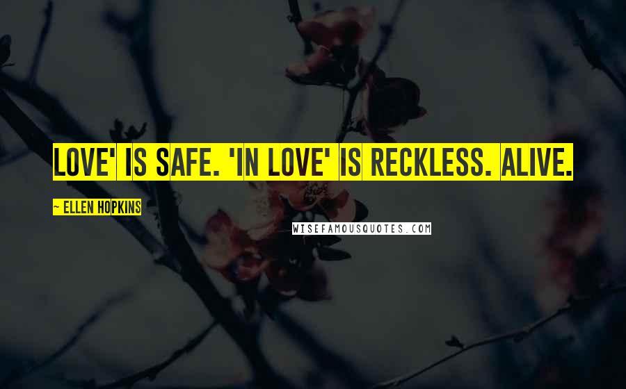 Ellen Hopkins Quotes: Love' is safe. 'In love' is reckless. Alive.