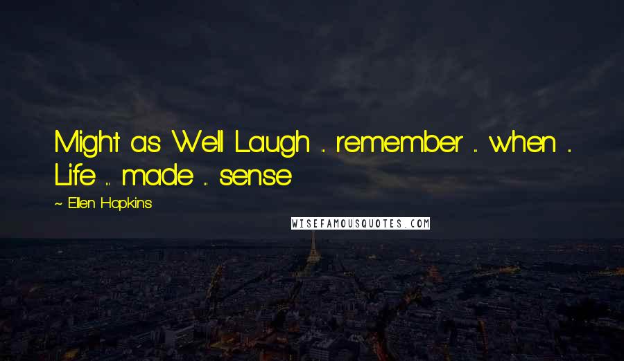 Ellen Hopkins Quotes: Might as Well Laugh ... remember ... when ... Life ... made ... sense