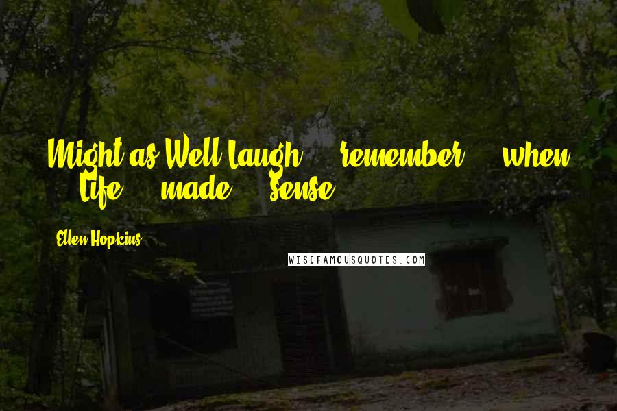 Ellen Hopkins Quotes: Might as Well Laugh ... remember ... when ... Life ... made ... sense