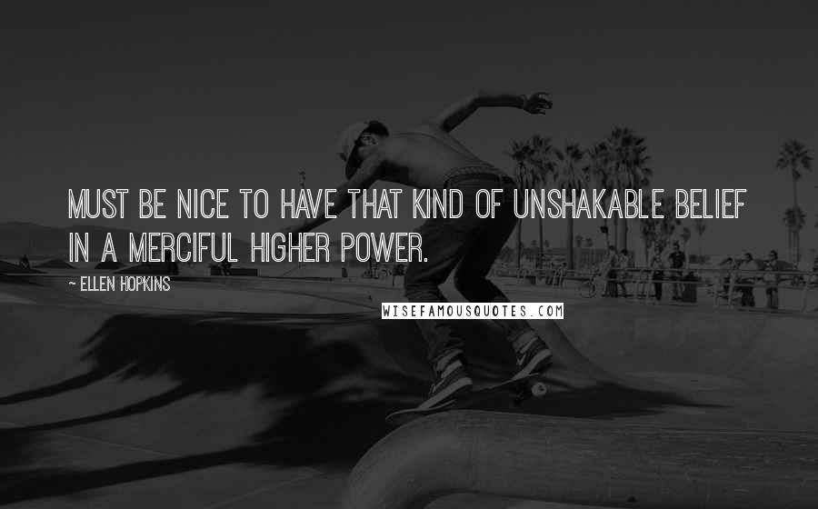 Ellen Hopkins Quotes: Must be nice to have that kind of unshakable belief in a merciful higher power.