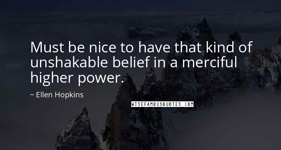 Ellen Hopkins Quotes: Must be nice to have that kind of unshakable belief in a merciful higher power.