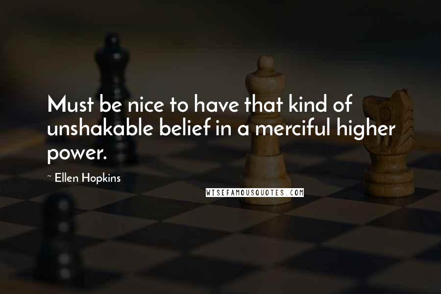 Ellen Hopkins Quotes: Must be nice to have that kind of unshakable belief in a merciful higher power.