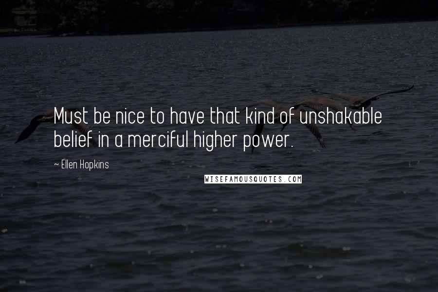 Ellen Hopkins Quotes: Must be nice to have that kind of unshakable belief in a merciful higher power.