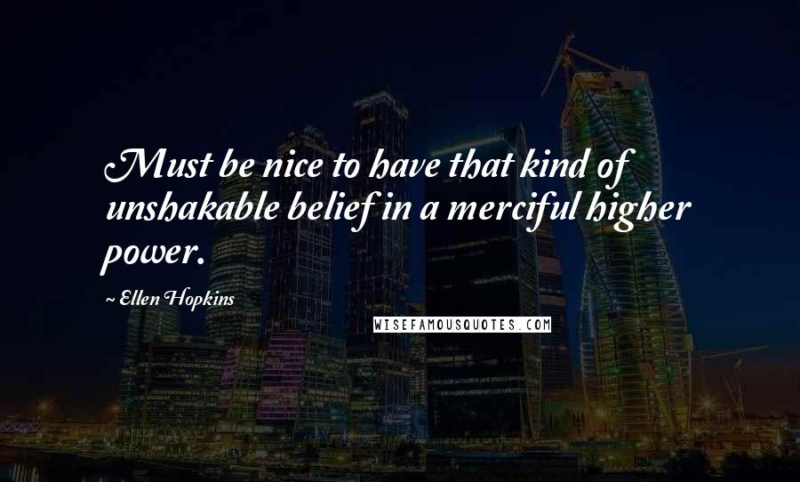 Ellen Hopkins Quotes: Must be nice to have that kind of unshakable belief in a merciful higher power.