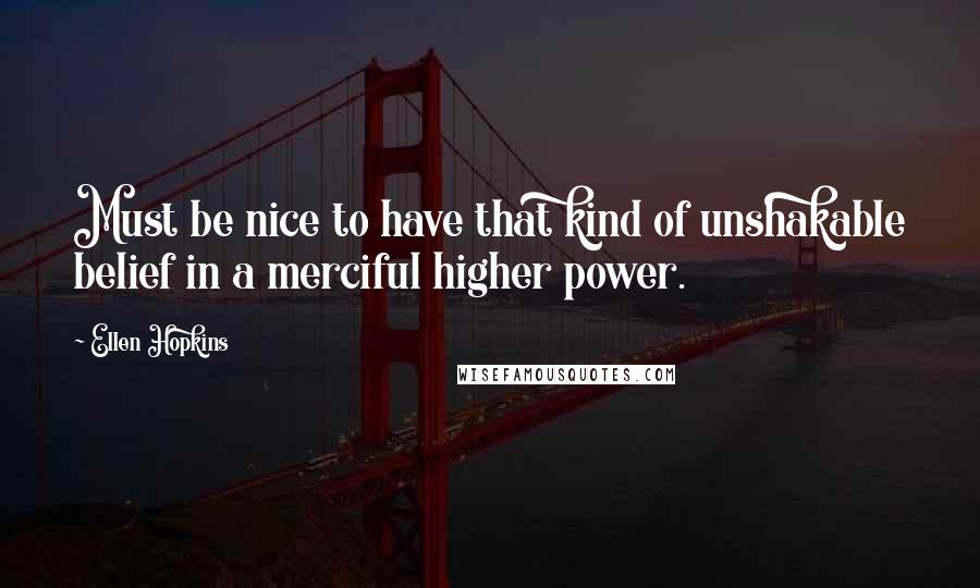 Ellen Hopkins Quotes: Must be nice to have that kind of unshakable belief in a merciful higher power.