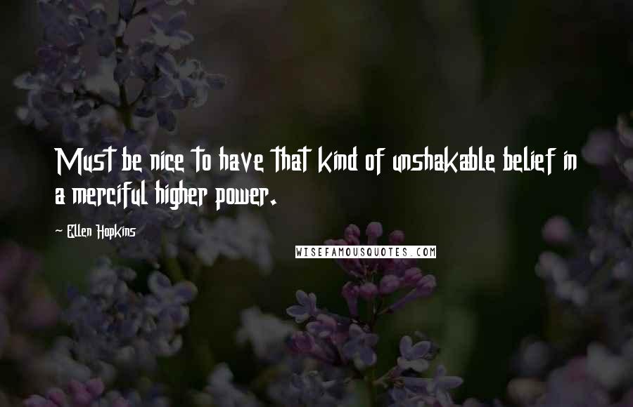 Ellen Hopkins Quotes: Must be nice to have that kind of unshakable belief in a merciful higher power.