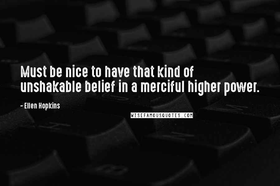 Ellen Hopkins Quotes: Must be nice to have that kind of unshakable belief in a merciful higher power.