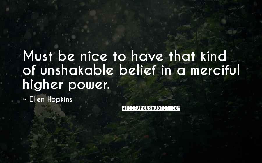 Ellen Hopkins Quotes: Must be nice to have that kind of unshakable belief in a merciful higher power.