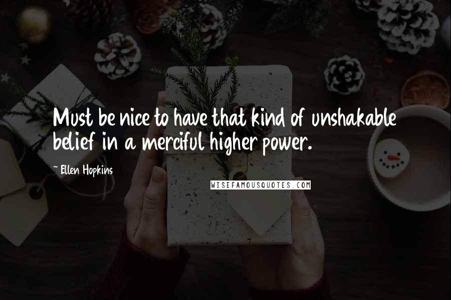 Ellen Hopkins Quotes: Must be nice to have that kind of unshakable belief in a merciful higher power.