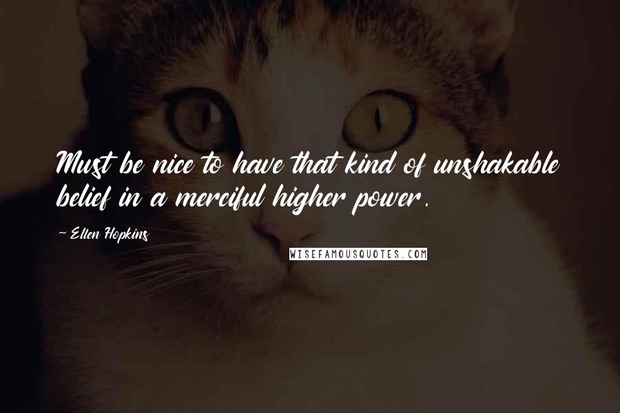 Ellen Hopkins Quotes: Must be nice to have that kind of unshakable belief in a merciful higher power.