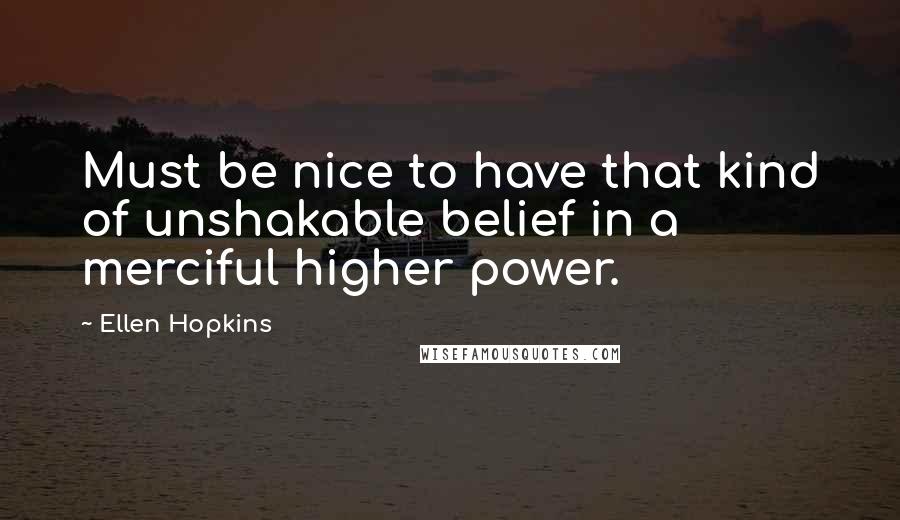 Ellen Hopkins Quotes: Must be nice to have that kind of unshakable belief in a merciful higher power.