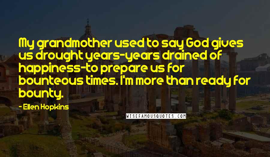 Ellen Hopkins Quotes: My grandmother used to say God gives us drought years-years drained of happiness-to prepare us for bounteous times. I'm more than ready for bounty.