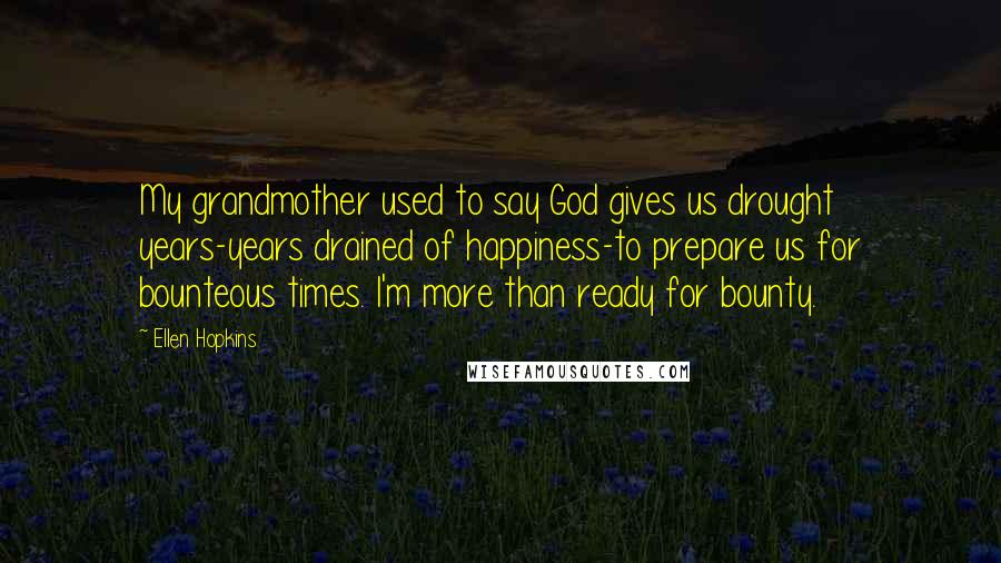 Ellen Hopkins Quotes: My grandmother used to say God gives us drought years-years drained of happiness-to prepare us for bounteous times. I'm more than ready for bounty.