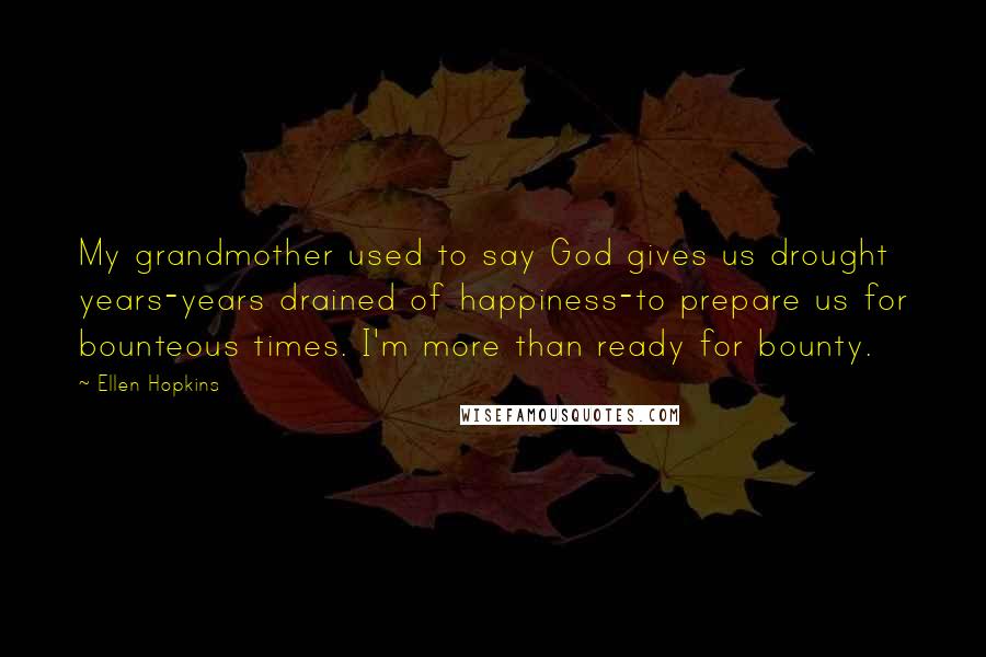 Ellen Hopkins Quotes: My grandmother used to say God gives us drought years-years drained of happiness-to prepare us for bounteous times. I'm more than ready for bounty.