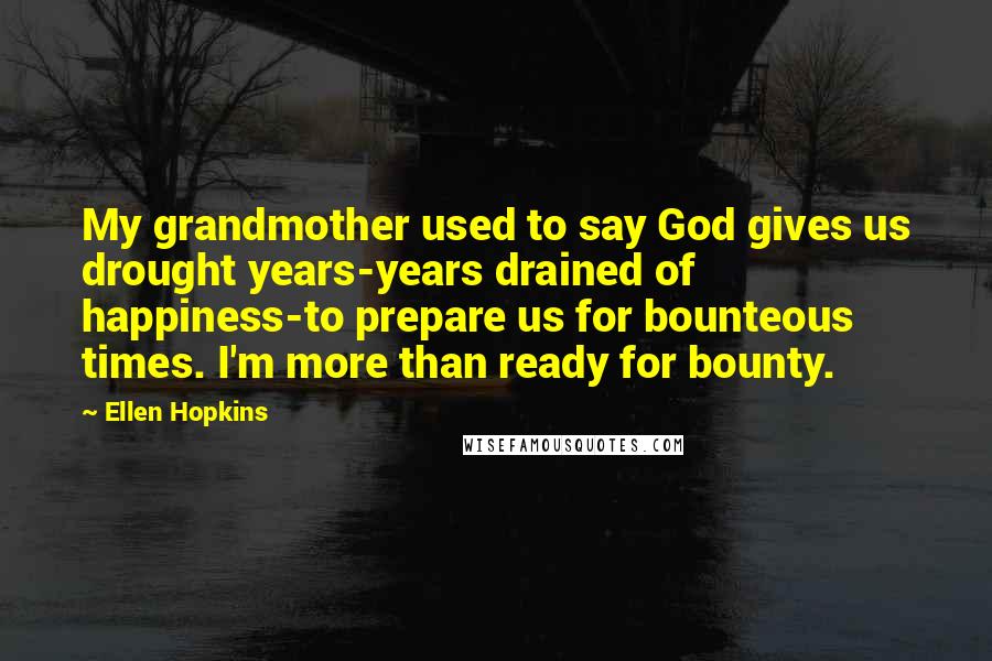 Ellen Hopkins Quotes: My grandmother used to say God gives us drought years-years drained of happiness-to prepare us for bounteous times. I'm more than ready for bounty.