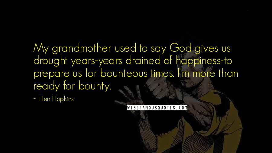 Ellen Hopkins Quotes: My grandmother used to say God gives us drought years-years drained of happiness-to prepare us for bounteous times. I'm more than ready for bounty.