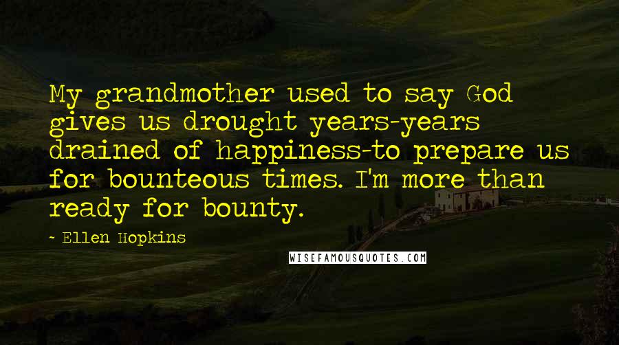 Ellen Hopkins Quotes: My grandmother used to say God gives us drought years-years drained of happiness-to prepare us for bounteous times. I'm more than ready for bounty.
