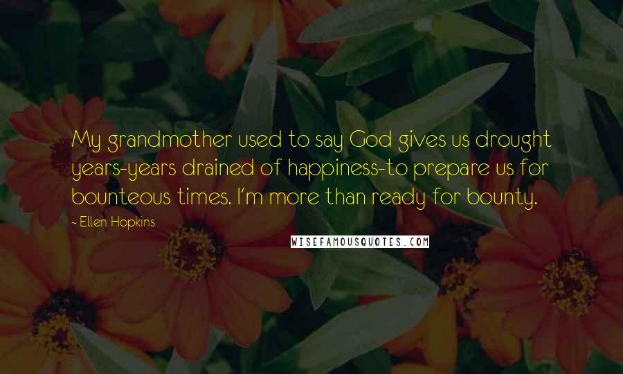 Ellen Hopkins Quotes: My grandmother used to say God gives us drought years-years drained of happiness-to prepare us for bounteous times. I'm more than ready for bounty.