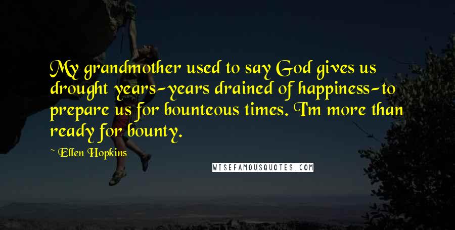 Ellen Hopkins Quotes: My grandmother used to say God gives us drought years-years drained of happiness-to prepare us for bounteous times. I'm more than ready for bounty.
