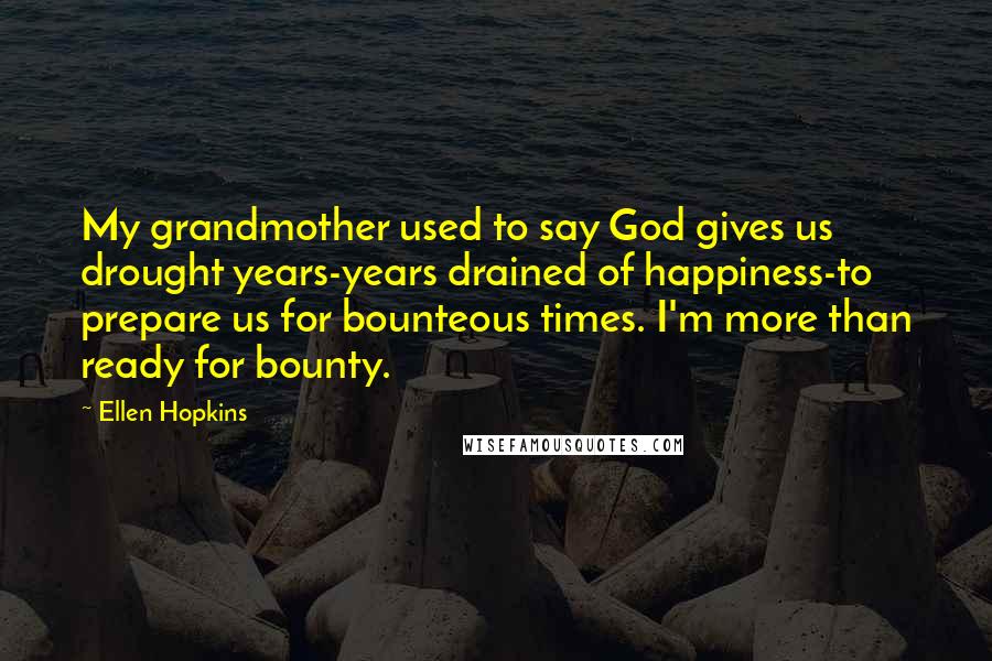Ellen Hopkins Quotes: My grandmother used to say God gives us drought years-years drained of happiness-to prepare us for bounteous times. I'm more than ready for bounty.